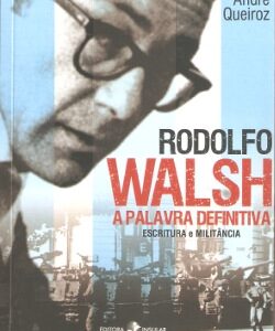 Rodolfo Walsh, a palavra definitiva: escritura e militância