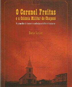 O Coronel Freitas e a Colônia Militar do Chapecó - Os primórdios de Xanxerê e a colonização do Oeste Catarinense